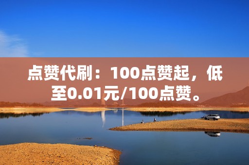 点赞代刷：100点赞起，低至0.01元/100点赞。