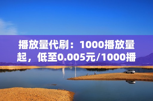 播放量代刷：1000播放量起，低至0.005元/1000播放量。