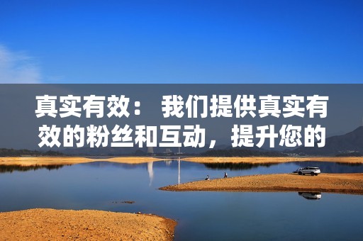 真实有效： 我们提供真实有效的粉丝和互动，提升您的账号声誉和影响力。