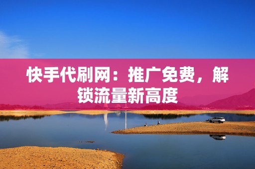 快手代刷网：推广免费，解锁流量新高度