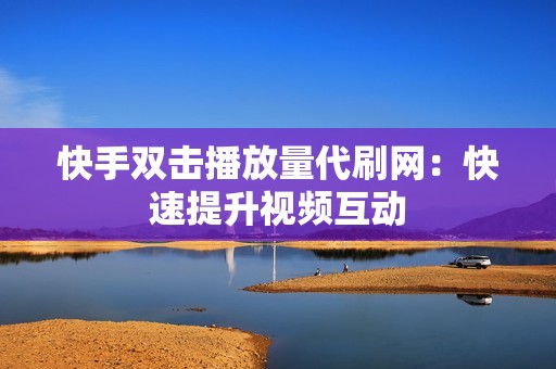 快手双击播放量代刷网：快速提升视频互动