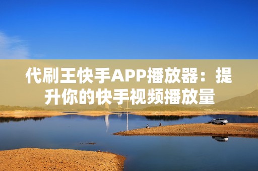 代刷王快手APP播放器：提升你的快手视频播放量