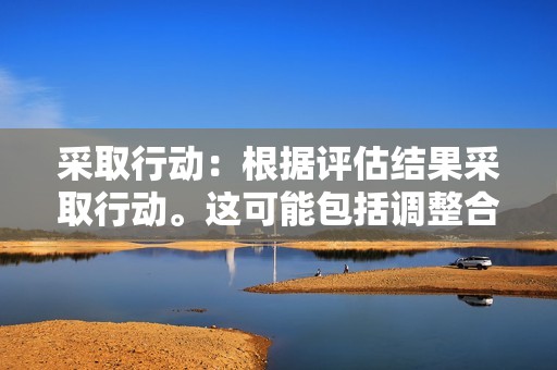 采取行动：根据评估结果采取行动。这可能包括调整合作目标、流程或资源，以提高其有效性。