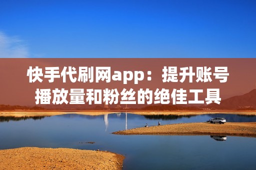 快手代刷网app：提升账号播放量和粉丝的绝佳工具