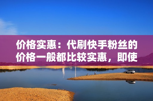 价格实惠：代刷快手粉丝的价格一般都比较实惠，即使是普通用户也可以轻松负担。