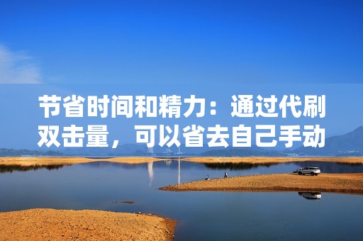 节省时间和精力：通过代刷双击量，可以省去自己手动