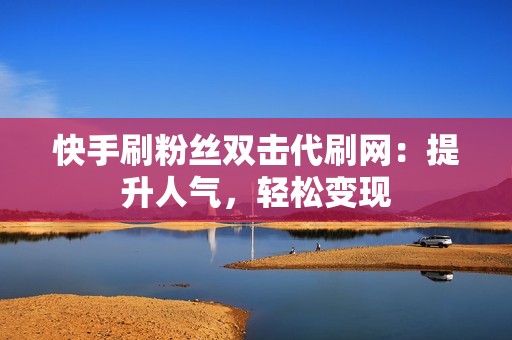 快手刷粉丝双击代刷网：提升人气，轻松变现