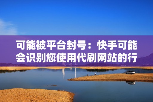 可能被平台封号：快手可能会识别您使用代刷网站的行为，并对您的帐户采取行动，包括封号。