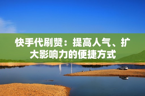 快手代刷赞：提高人气、扩大影响力的便捷方式