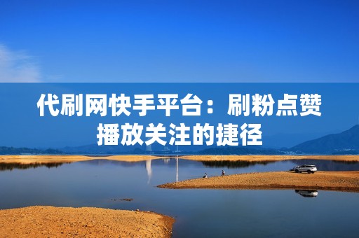 代刷网快手平台：刷粉点赞播放关注的捷径