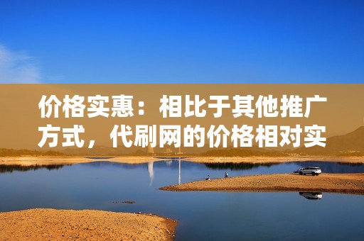 价格实惠：相比于其他推广方式，代刷网的价格相对实惠，可以有效地帮助你控制成本，最大化你的收益。