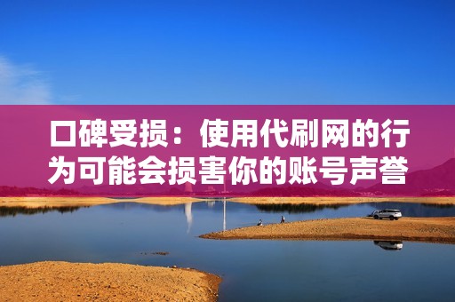 口碑受损：使用代刷网的行为可能会损害你的账号声誉，让其他用户对你的内容产生质疑。