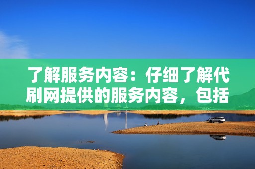 了解服务内容：仔细了解代刷网提供的服务内容，包括刷粉、点赞、播放、关注等数据提升的方式和保证。