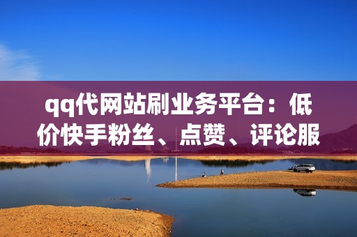 qq代网站刷业务平台：低价快手粉丝、点赞、评论服务