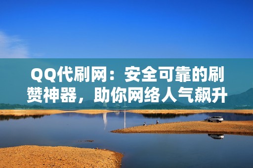 QQ代刷网：安全可靠的刷赞神器，助你网络人气飙升