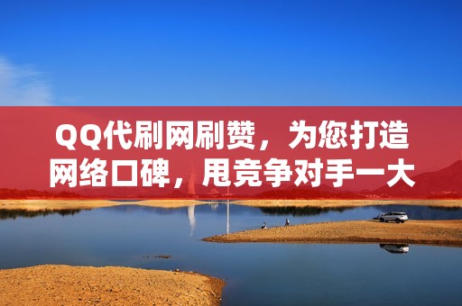 QQ代刷网刷赞，为您打造网络口碑，甩竞争对手一大截