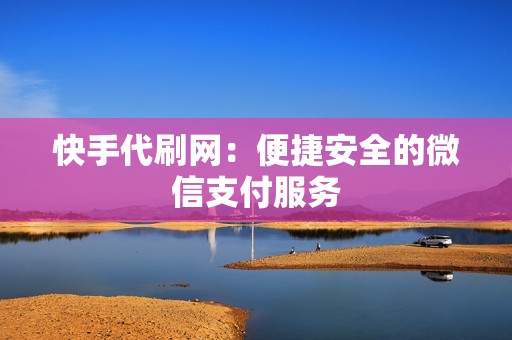 快手代刷网：便捷安全的微信支付服务