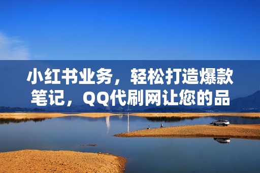 小红书业务，轻松打造爆款笔记，QQ代刷网让您的品牌影响力直线上升