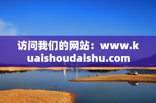 访问我们的网站：www.kuaishoudaishu.com