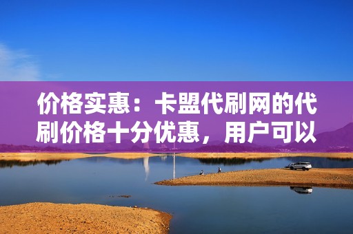 价格实惠：卡盟代刷网的代刷价格十分优惠，用户可以花很少的钱就获得大量粉丝、点赞和评论。