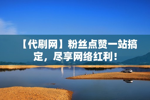 【代刷网】粉丝点赞一站搞定，尽享网络红利！