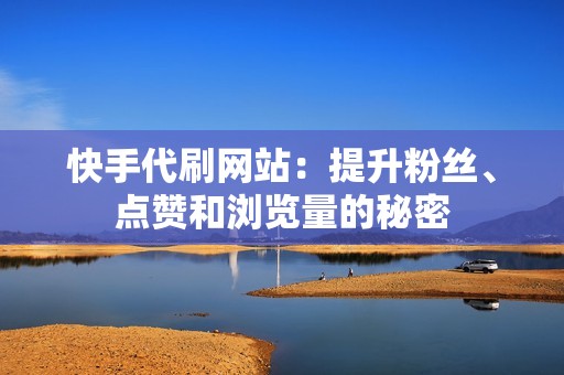 快手代刷网站：提升粉丝、点赞和浏览量的秘密