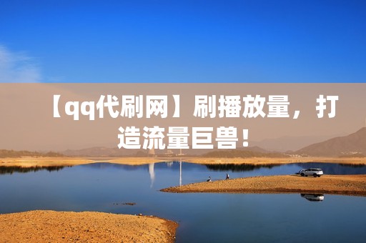 【qq代刷网】刷播放量，打造流量巨兽！