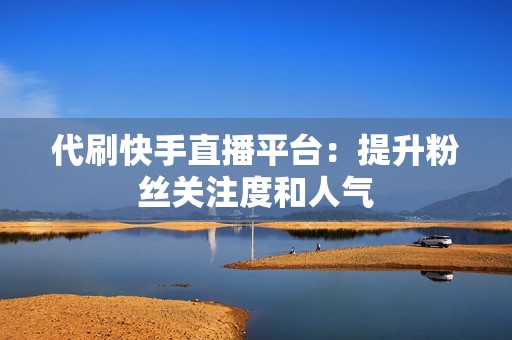 代刷快手直播平台：提升粉丝关注度和人气