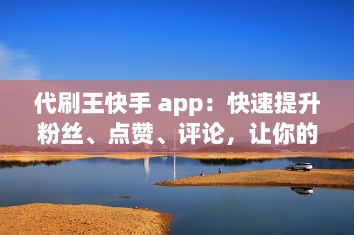 代刷王快手 app：快速提升粉丝、点赞、评论，让你的账号脱颖而出