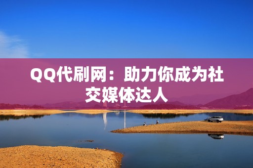 QQ代刷网：助力你成为社交媒体达人