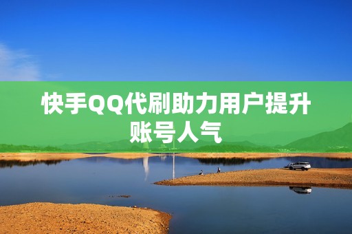 快手QQ代刷助力用户提升账号人气