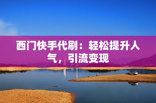 西门快手代刷：轻松提升人气，引流变现