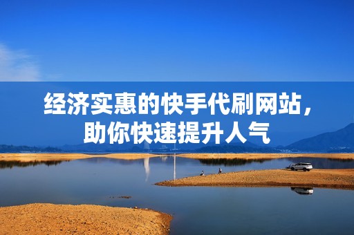 经济实惠的快手代刷网站，助你快速提升人气