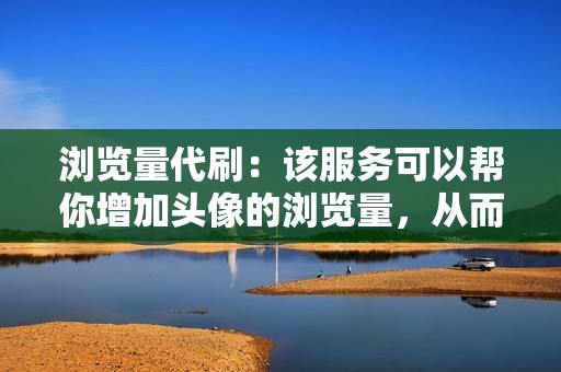 浏览量代刷：该服务可以帮你增加头像的浏览量，从而提高头像的曝光度。