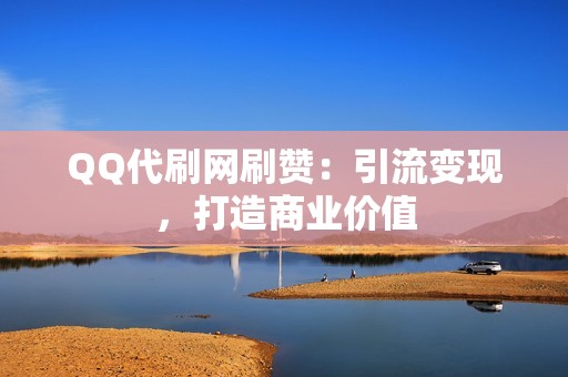 QQ代刷网刷赞：引流变现，打造商业价值