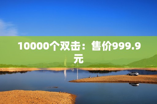 10000个双击：售价999.9元