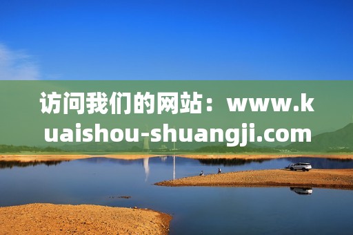 访问我们的网站：www.kuaishou-shuangji.com