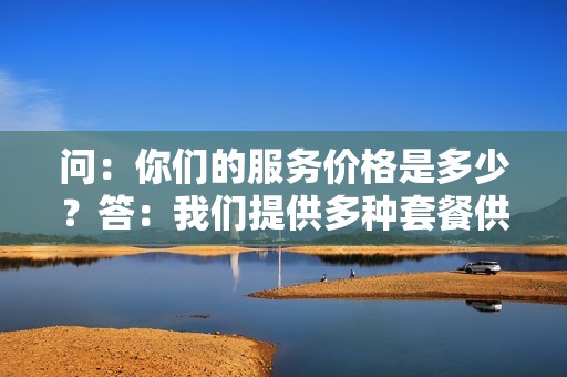 问：你们的服务价格是多少？答：我们提供多种套餐供您选择，价格实惠，满足您的不同需求。