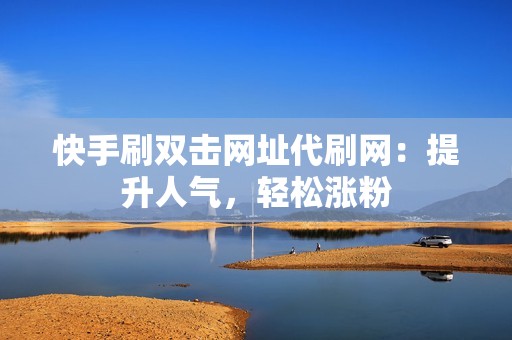 快手刷双击网址代刷网：提升人气，轻松涨粉