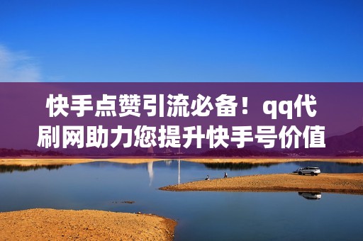 快手点赞引流必备！qq代刷网助力您提升快手号价值