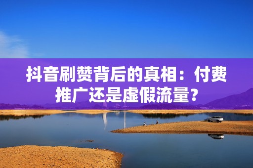 抖音刷赞背后的真相：付费推广还是虚假流量？