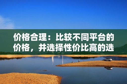 价格合理：比较不同平台的价格，并选择性价比高的选项，避免过低的价格导致低质量或虚假点赞。