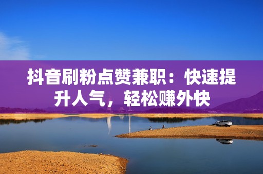 抖音刷粉点赞兼职：快速提升人气，轻松赚外快