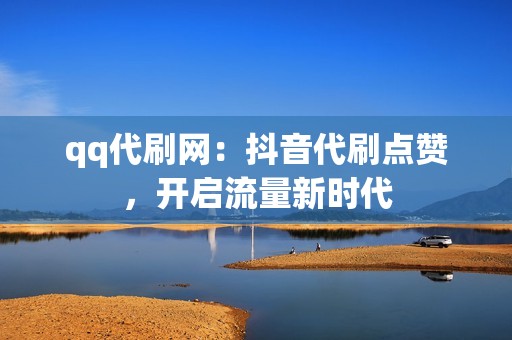 qq代刷网：抖音代刷点赞，开启流量新时代