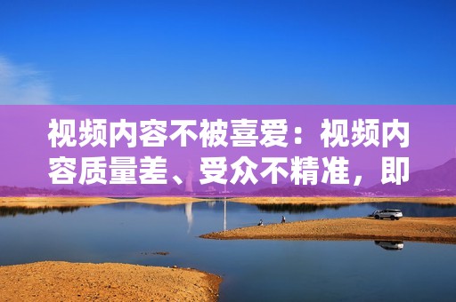 视频内容不被喜爱：视频内容质量差、受众不精准，即使刷了赞也难以获得播放量。