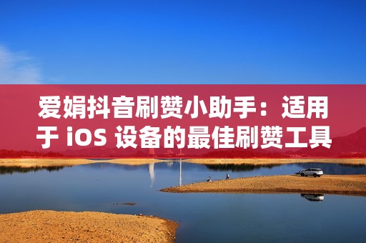 爱娟抖音刷赞小助手：适用于 iOS 设备的最佳刷赞工具