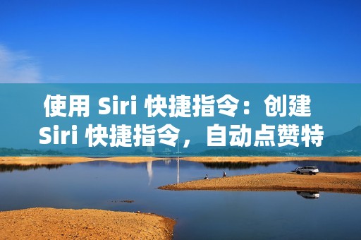 使用 Siri 快捷指令：创建 Siri 快捷指令，自动点赞特定用户或标签的视频。