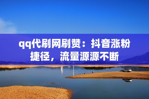 qq代刷网刷赞：抖音涨粉捷径，流量源源不断