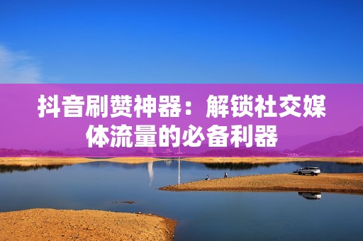 抖音刷赞神器：解锁社交媒体流量的必备利器