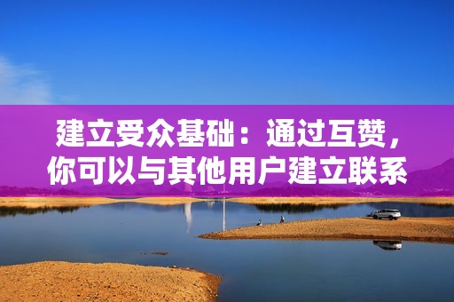 建立受众基础：通过互赞，你可以与其他用户建立联系，吸引潜在粉丝和关注者。